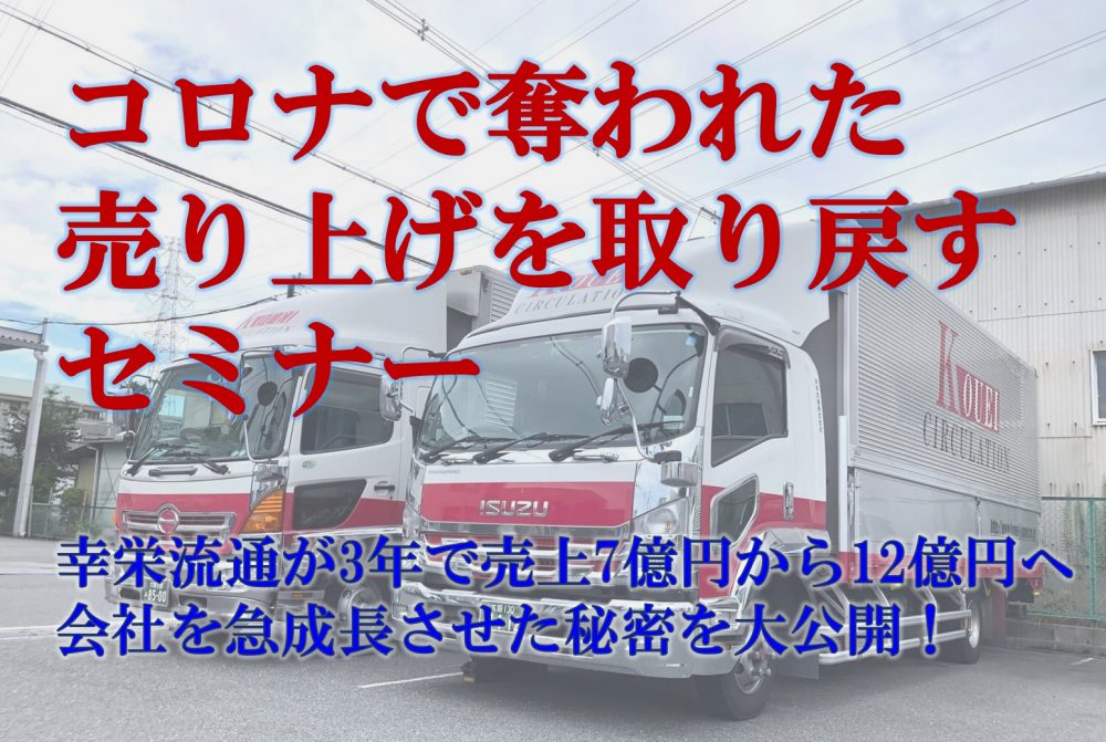 幸栄流通が3年で売上7億円から12億円へ会社を急成長させた秘密を大公開！ コロナで奪われた売り上げを取り戻すセミナー