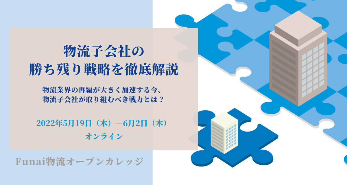 物流子会社の勝ち残り戦略を徹底解説 ～物流業界の再編が大きく加速する今、物流子会社が取り組むべき戦力とは？～ （2022年5月Funai物流オープンカレッジ）